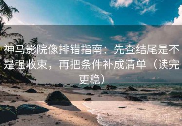 神马影院像排错指南：先查结尾是不是强收束，再把条件补成清单（读完更稳）