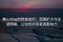 糖心Vlog的转发技巧：范围扩大与主语明确，让你的内容更具影响力