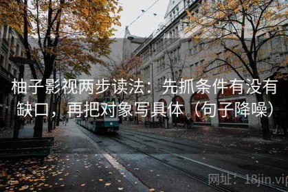 柚子影视两步读法：先抓条件有没有缺口，再把对象写具体（句子降噪）