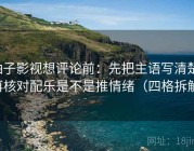柚子影视想评论前：先把主语写清楚，再核对配乐是不是推情绪（四格拆解）