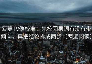 菠萝TV像校准：先校因果词有没有带倾向，再把结论拆成两步（两遍阅读）