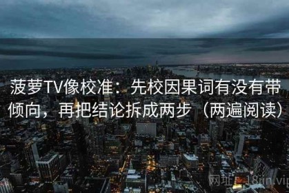 菠萝TV像校准：先校因果词有没有带倾向，再把结论拆成两步（两遍阅读）