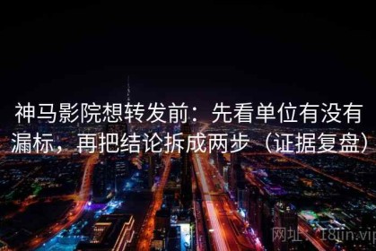 神马影院想转发前：先看单位有没有漏标，再把结论拆成两步（证据复盘）