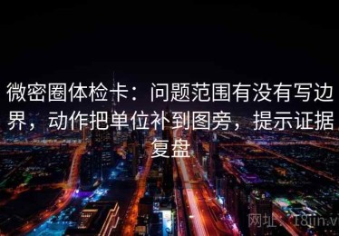 微密圈体检卡：问题范围有没有写边界，动作把单位补到图旁，提示证据复盘