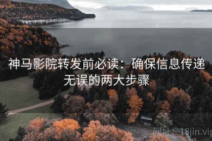 神马影院转发前必读：确保信息传递无误的两大步骤