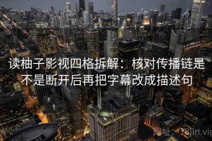 读柚子影视四格拆解：核对传播链是不是断开后再把字幕改成描述句