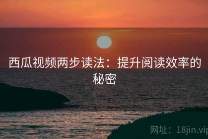 西瓜视频两步读法：提升阅读效率的秘密