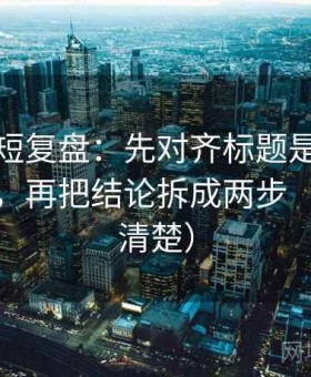 YY漫画短复盘：先对齐标题是不是先给答案，再把结论拆成两步（读完更清楚）