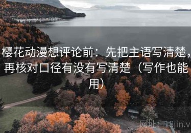 樱花动漫想评论前：先把主语写清楚，再核对口径有没有写清楚（写作也能用）