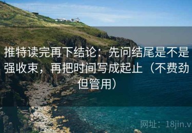 推特读完再下结论：先问结尾是不是强收束，再把时间写成起止（不费劲但管用）