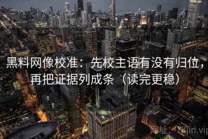 黑料网像校准：先校主语有没有归位，再把证据列成条（读完更稳）