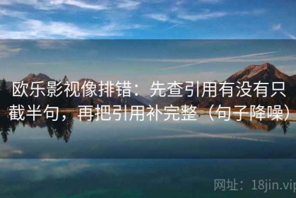 欧乐影视像排错：先查引用有没有只截半句，再把引用补完整（句子降噪）