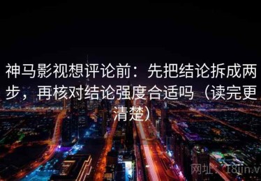 神马影视想评论前：先把结论拆成两步，再核对结论强度合适吗（读完更清楚）