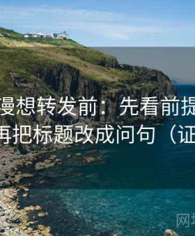 风车动漫想转发前：先看前提有没有默认，再把标题改成问句（证据三连）