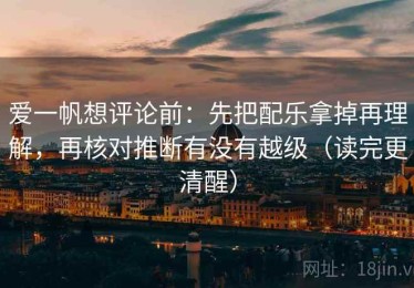 爱一帆想评论前：先把配乐拿掉再理解，再核对推断有没有越级（读完更清醒）