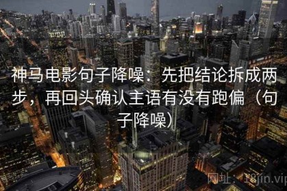 神马电影句子降噪：先把结论拆成两步，再回头确认主语有没有跑偏（句子降噪）