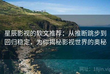 星辰影视的软文推荐：从推断跳步到回归稳定，为你揭秘影视世界的奥秘