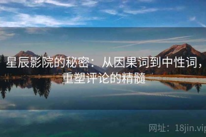星辰影院的秘密：从因果词到中性词，重塑评论的精髓