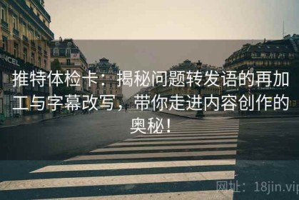 推特体检卡：揭秘问题转发语的再加工与字幕改写，带你走进内容创作的奥秘！