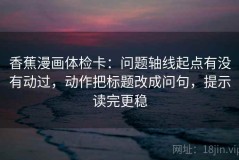 香蕉漫画体检卡：问题轴线起点有没有动过，动作把标题改成问句，提示读完更稳