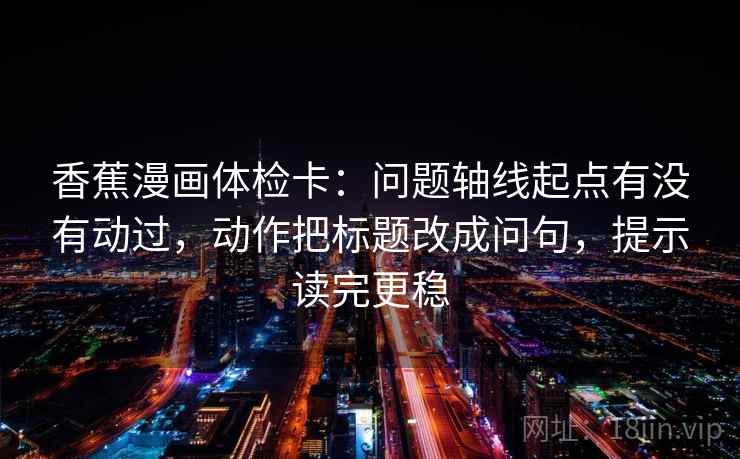 香蕉漫画体检卡：问题轴线起点有没有动过，动作把标题改成问句，提示读完更稳