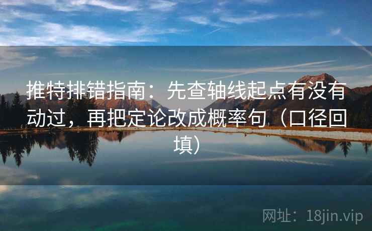 推特排错指南：先查轴线起点有没有动过，再把定论改成概率句（口径回填）