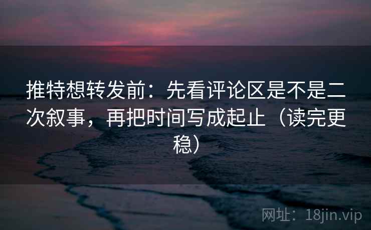 推特想转发前：先看评论区是不是二次叙事，再把时间写成起止（读完更稳）