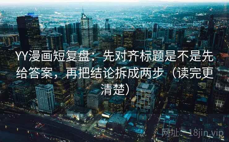 YY漫画短复盘：先对齐标题是不是先给答案，再把结论拆成两步（读完更清楚）