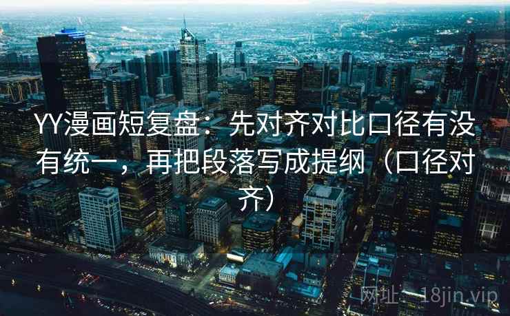 YY漫画短复盘：先对齐对比口径有没有统一，再把段落写成提纲（口径对齐）