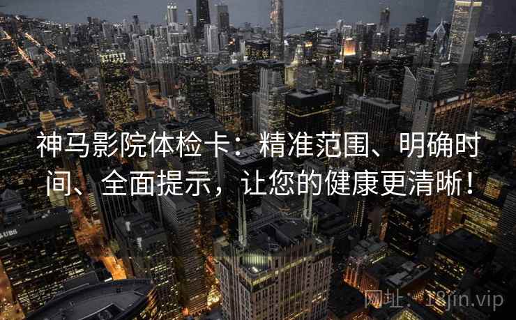 神马影院体检卡：精准范围、明确时间、全面提示，让您的健康更清晰！