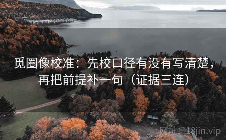 觅圈像校准：先校口径有没有写清楚，再把前提补一句（证据三连）