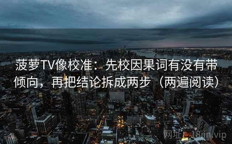 菠萝TV像校准：先校因果词有没有带倾向，再把结论拆成两步（两遍阅读）