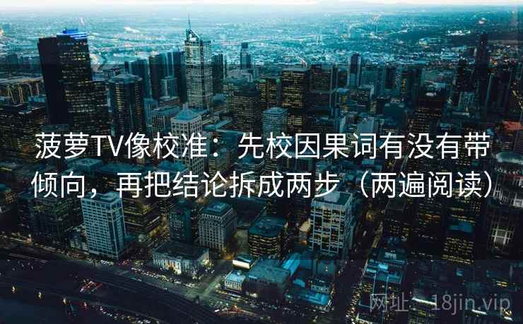 菠萝TV像校准：先校因果词有没有带倾向，再把结论拆成两步（两遍阅读）