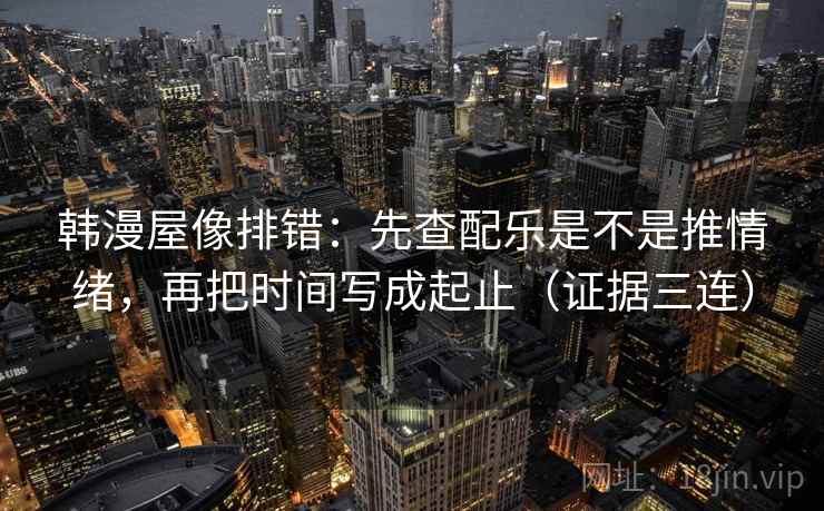 韩漫屋像排错：先查配乐是不是推情绪，再把时间写成起止（证据三连）