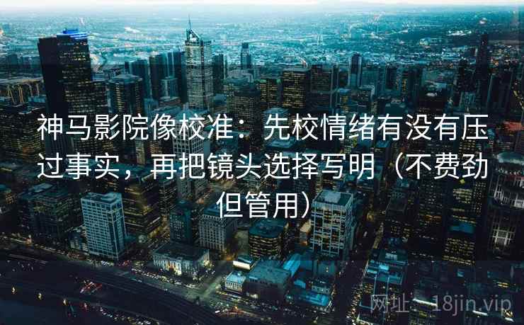 神马影院像校准：先校情绪有没有压过事实，再把镜头选择写明（不费劲但管用）
