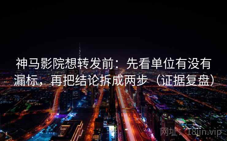 神马影院想转发前：先看单位有没有漏标，再把结论拆成两步（证据复盘）