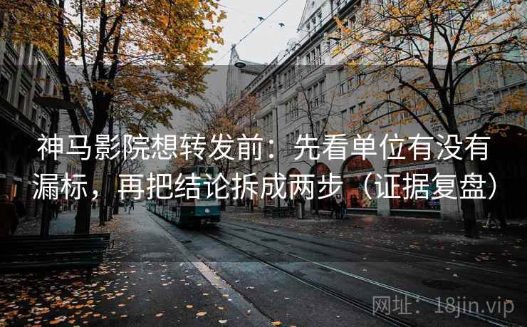 神马影院想转发前：先看单位有没有漏标，再把结论拆成两步（证据复盘）