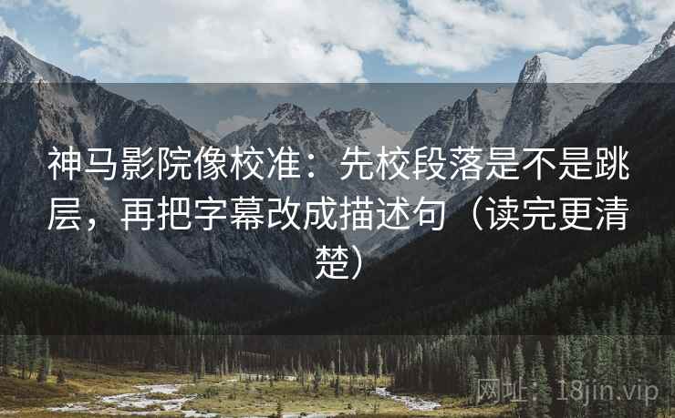 神马影院像校准：先校段落是不是跳层，再把字幕改成描述句（读完更清楚）