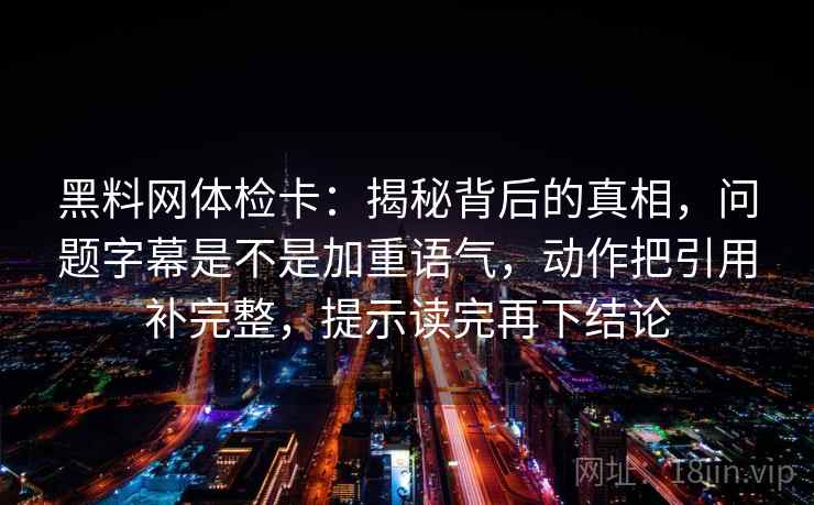 黑料网体检卡：揭秘背后的真相，问题字幕是不是加重语气，动作把引用补完整，提示读完再下结论