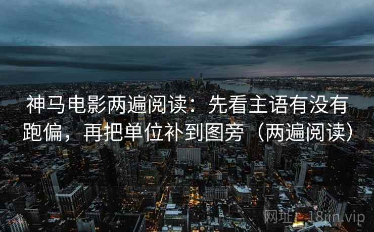 神马电影两遍阅读：先看主语有没有跑偏，再把单位补到图旁（两遍阅读）