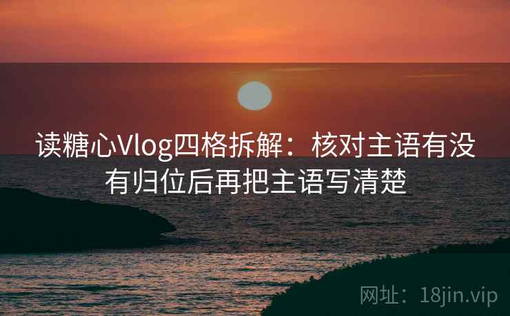 读糖心Vlog四格拆解：核对主语有没有归位后再把主语写清楚
