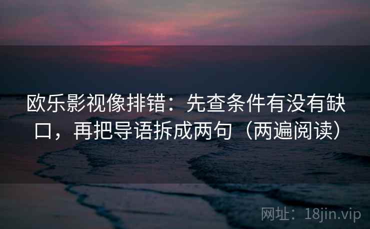 欧乐影视像排错：先查条件有没有缺口，再把导语拆成两句（两遍阅读）