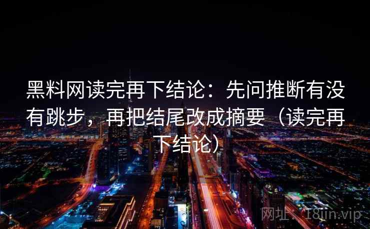 黑料网读完再下结论：先问推断有没有跳步，再把结尾改成摘要（读完再下结论）