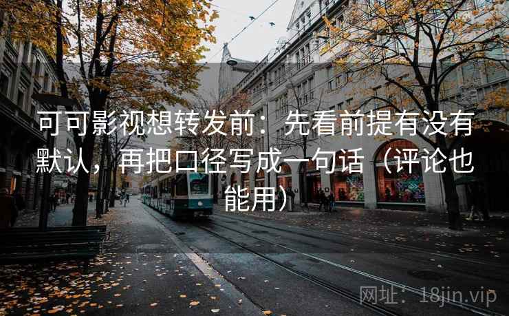 可可影视想转发前：先看前提有没有默认，再把口径写成一句话（评论也能用）