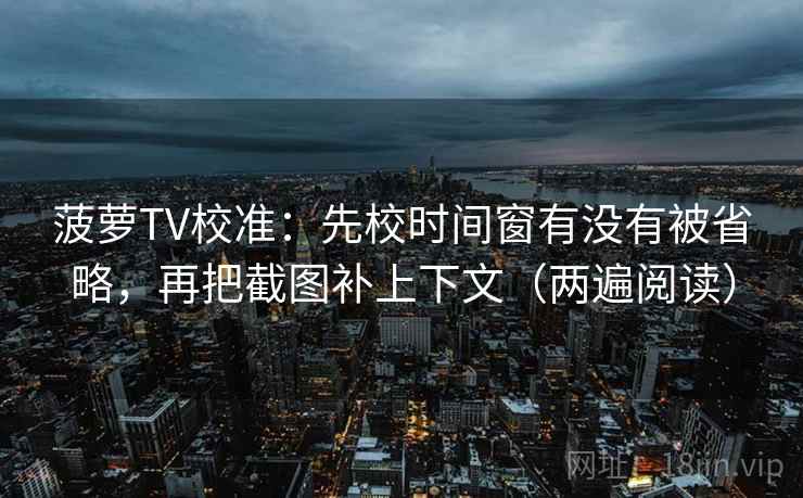 菠萝TV校准：先校时间窗有没有被省略，再把截图补上下文（两遍阅读）