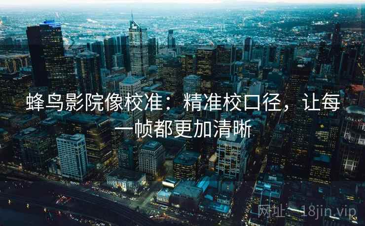 蜂鸟影院像校准：精准校口径，让每一帧都更加清晰