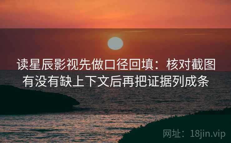 读星辰影视先做口径回填：核对截图有没有缺上下文后再把证据列成条