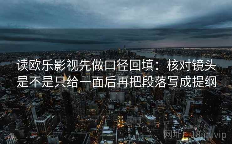 读欧乐影视先做口径回填：核对镜头是不是只给一面后再把段落写成提纲