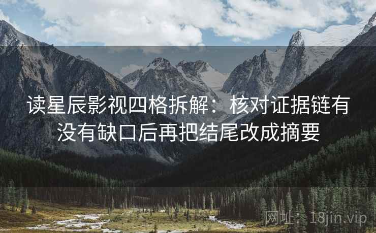 读星辰影视四格拆解：核对证据链有没有缺口后再把结尾改成摘要