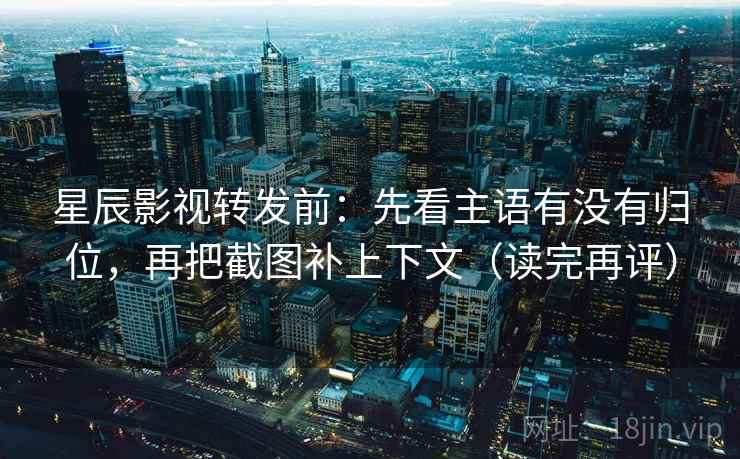星辰影视转发前：先看主语有没有归位，再把截图补上下文（读完再评）